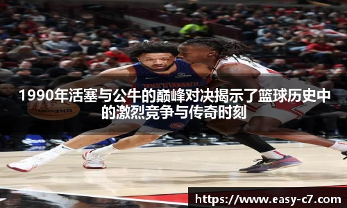 1990年活塞与公牛的巅峰对决揭示了篮球历史中的激烈竞争与传奇时刻
